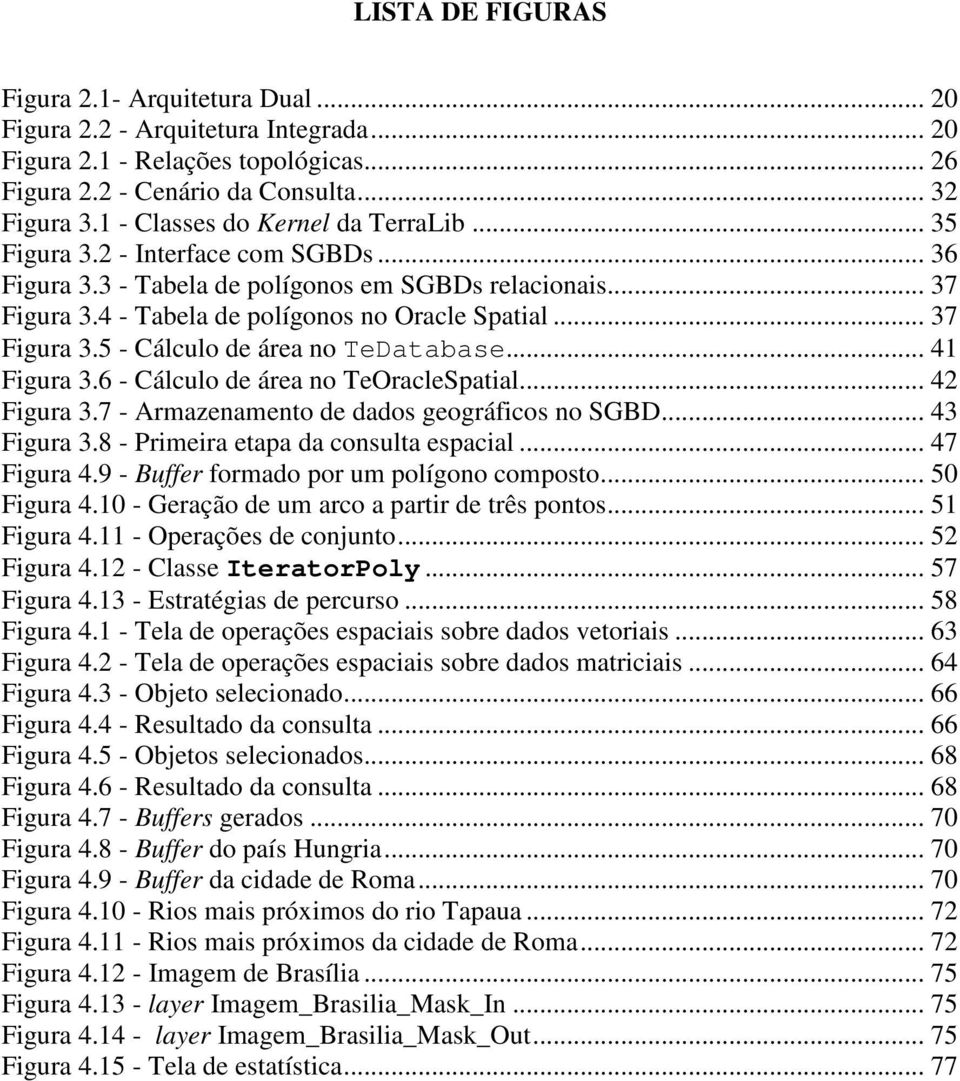 .. 37 Figura 3.5 - Cálculo de área no TeDatabase... 41 Figura 3.6 - Cálculo de área no TeOracleSpatial... 42 Figura 3.7 - Armazenamento de dados geográficos no SGBD... 43 Figura 3.