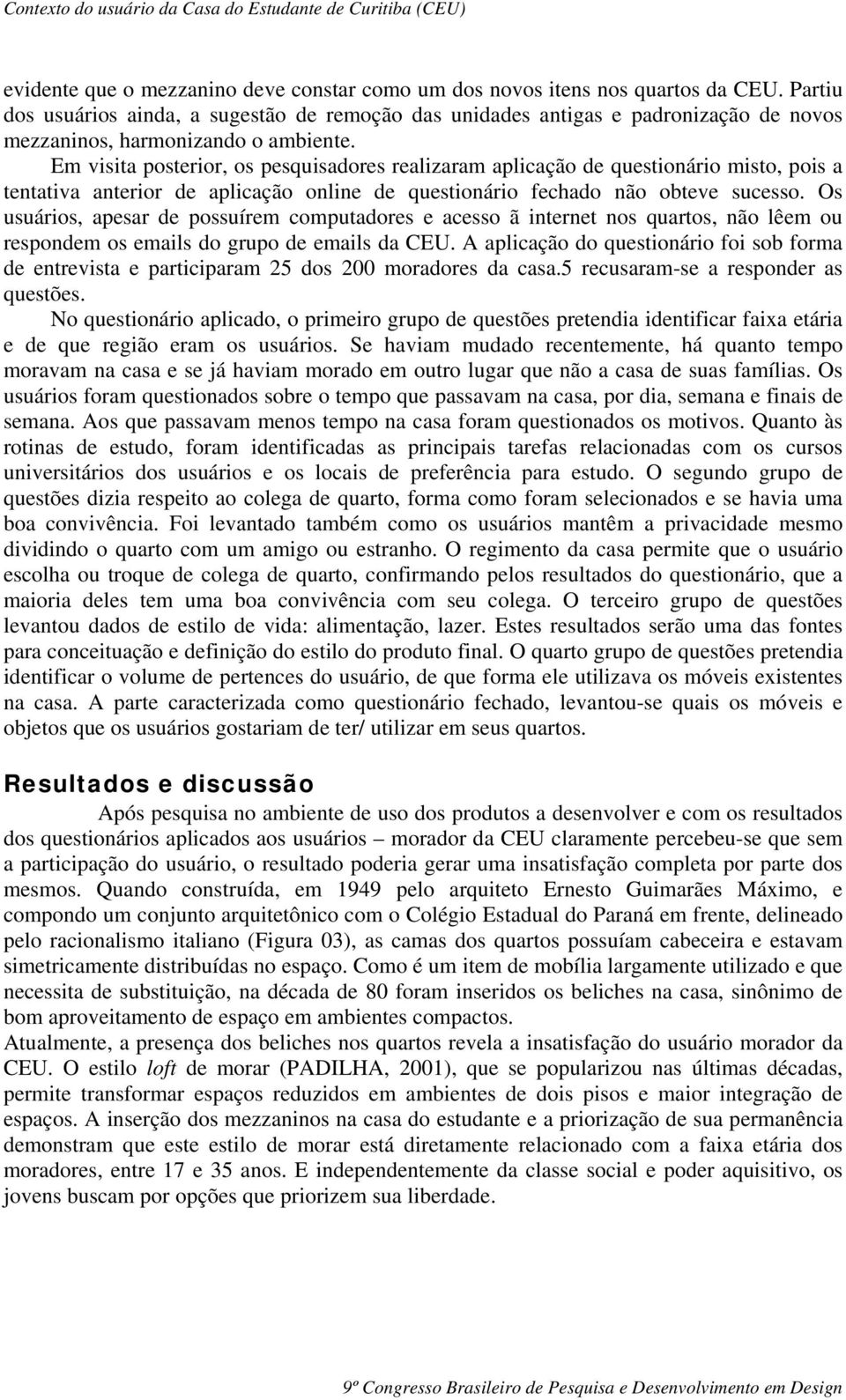 Em visita posterior, os pesquisadores realizaram aplicação de questionário misto, pois a tentativa anterior de aplicação online de questionário fechado não obteve sucesso.