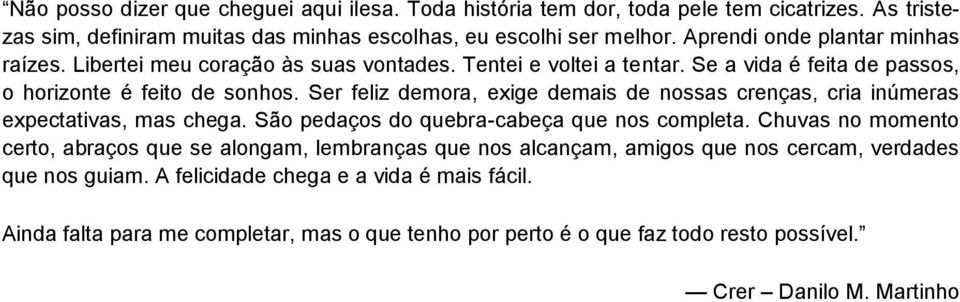 Ser feliz demora, exige demais de nossas crenças, cria inúmeras expectativas, mas chega. São pedaços do quebra-cabeça que nos completa.