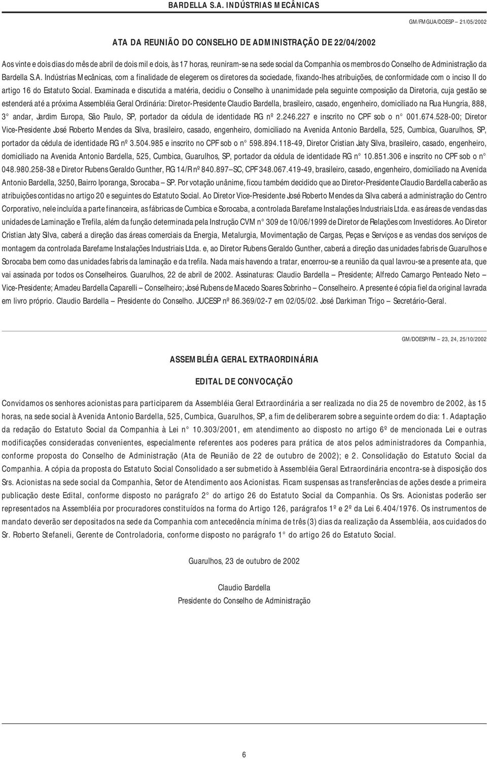 Examinada e discutida a matéria, decidiu o Conselho à unanimidade pela seguinte composição da Diretoria, cuja gestão se estenderá até a próxima Assembléia Geral Ordinária: Diretor-Presidente Claudio