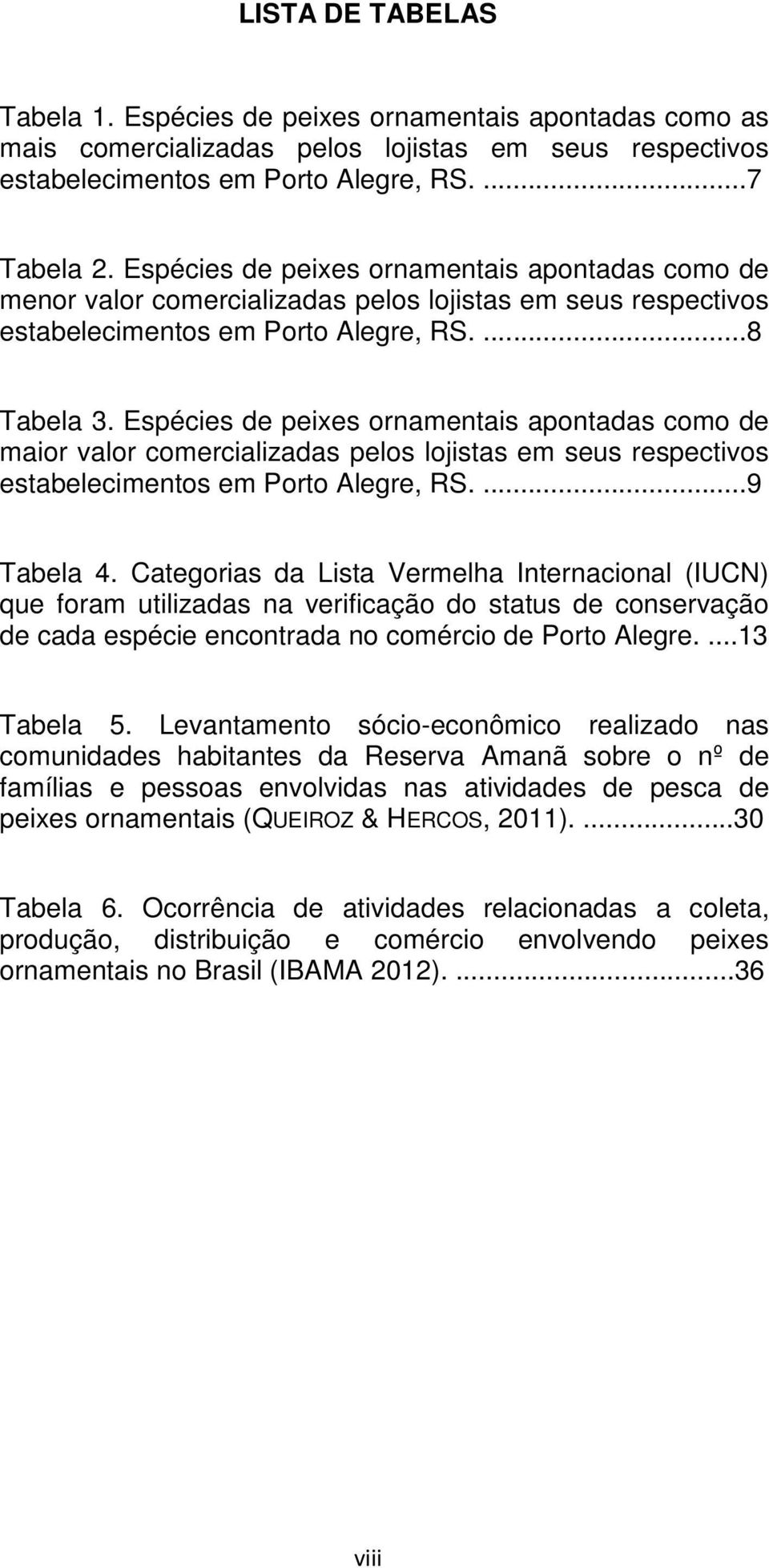 Espécies de peixes ornamentais apontadas como de maior valor comercializadas pelos lojistas em seus respectivos estabelecimentos em Porto Alegre, RS....9 Tabela 4.