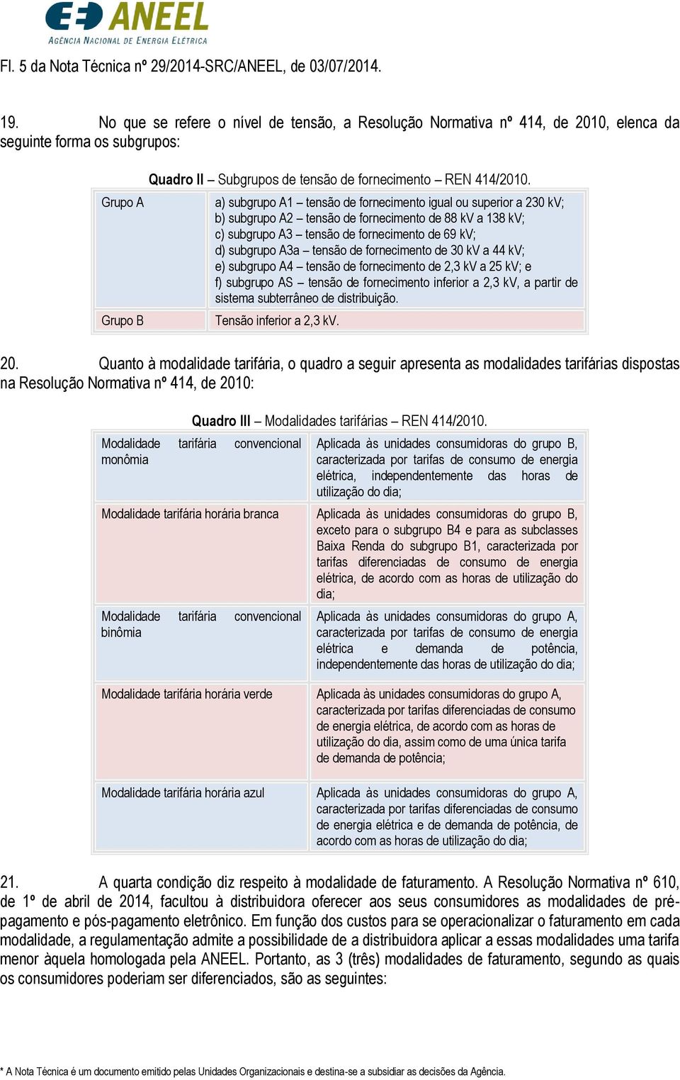 a) subgrupo A1 tensão de fornecimento igual ou superior a 230 kv; b) subgrupo A2 tensão de fornecimento de 88 kv a 138 kv; c) subgrupo A3 tensão de fornecimento de 69 kv; d) subgrupo A3a tensão de