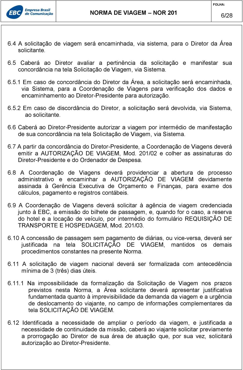 autorização. 6.5.2 Em caso de discordância do Diretor, a solicitação será devolvida, via Sistema, ao solicitante. 6.6 Caberá ao Diretor-Presidente autorizar a viagem por intermédio de manifestação de sua concordância na tela Solicitação de Viagem, via Sistema.