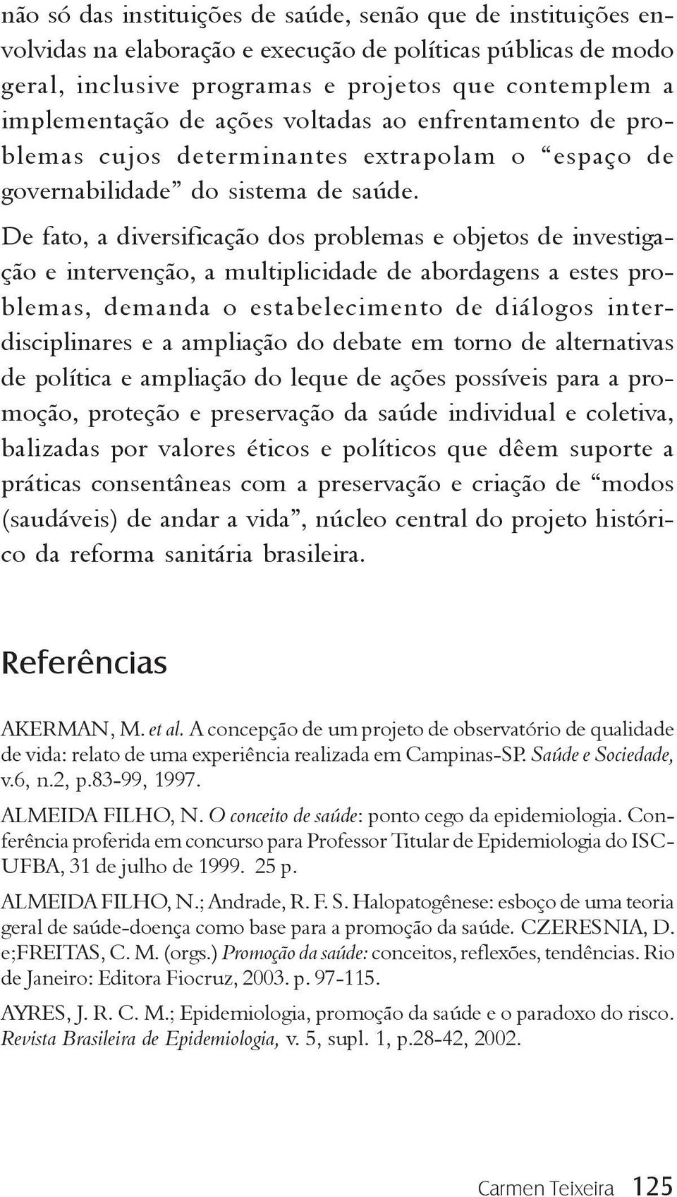 De fato, a diversificação dos problemas e objetos de investigação e intervenção, a multiplicidade de abordagens a estes problemas, demanda o estabelecimento de diálogos interdisciplinares e a