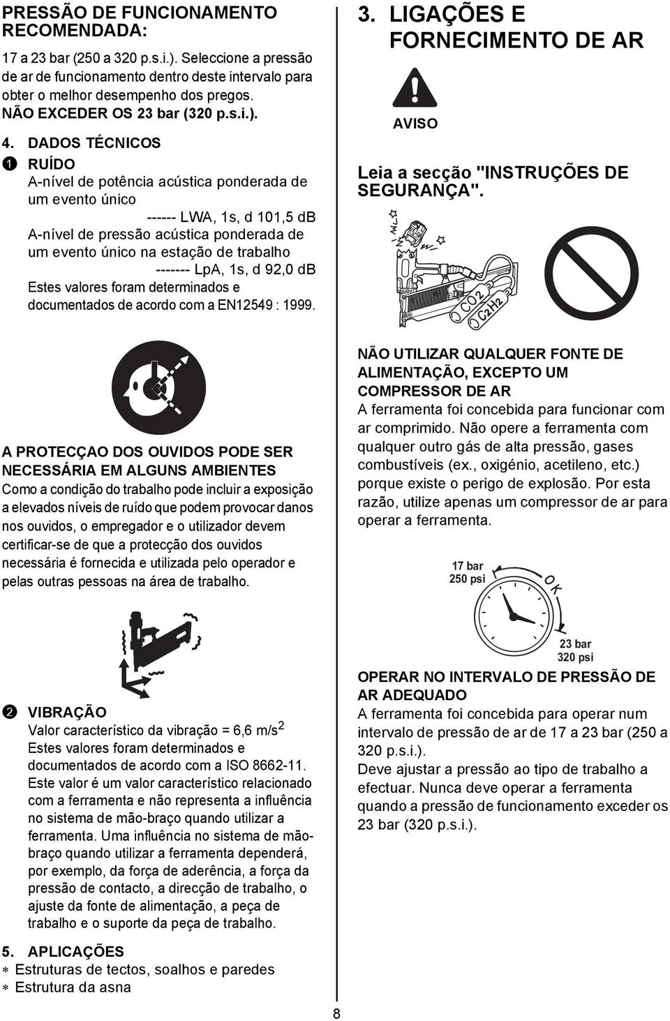 DADOS TÉCNICOS 1 RUÍDO A-nível de potência acústica ponderada de um evento único ------ LWA, 1s, d 101,5 db A-nível de pressão acústica ponderada de um evento único na estação de trabalho -------