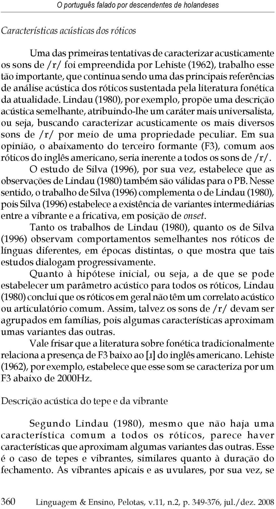 Lindau (1980), por exemplo, propõe uma descrição acústica semelhante, atribuindo-lhe um caráter mais universalista, ou seja, buscando caracterizar acusticamente os mais diversos sons de /r/ por meio