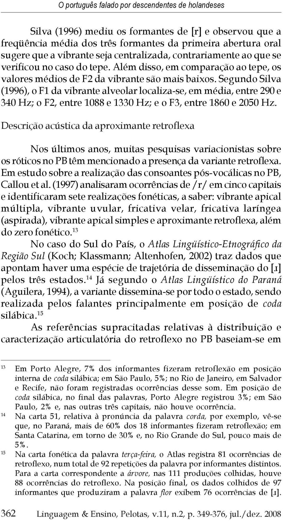 Segundo Silva (1996), o F1 da vibrante alveolar localiza-se, em média, entre 290 e 340 Hz; o F2, entre 1088 e 1330 Hz; e o F3, entre 1860 e 2050 Hz.