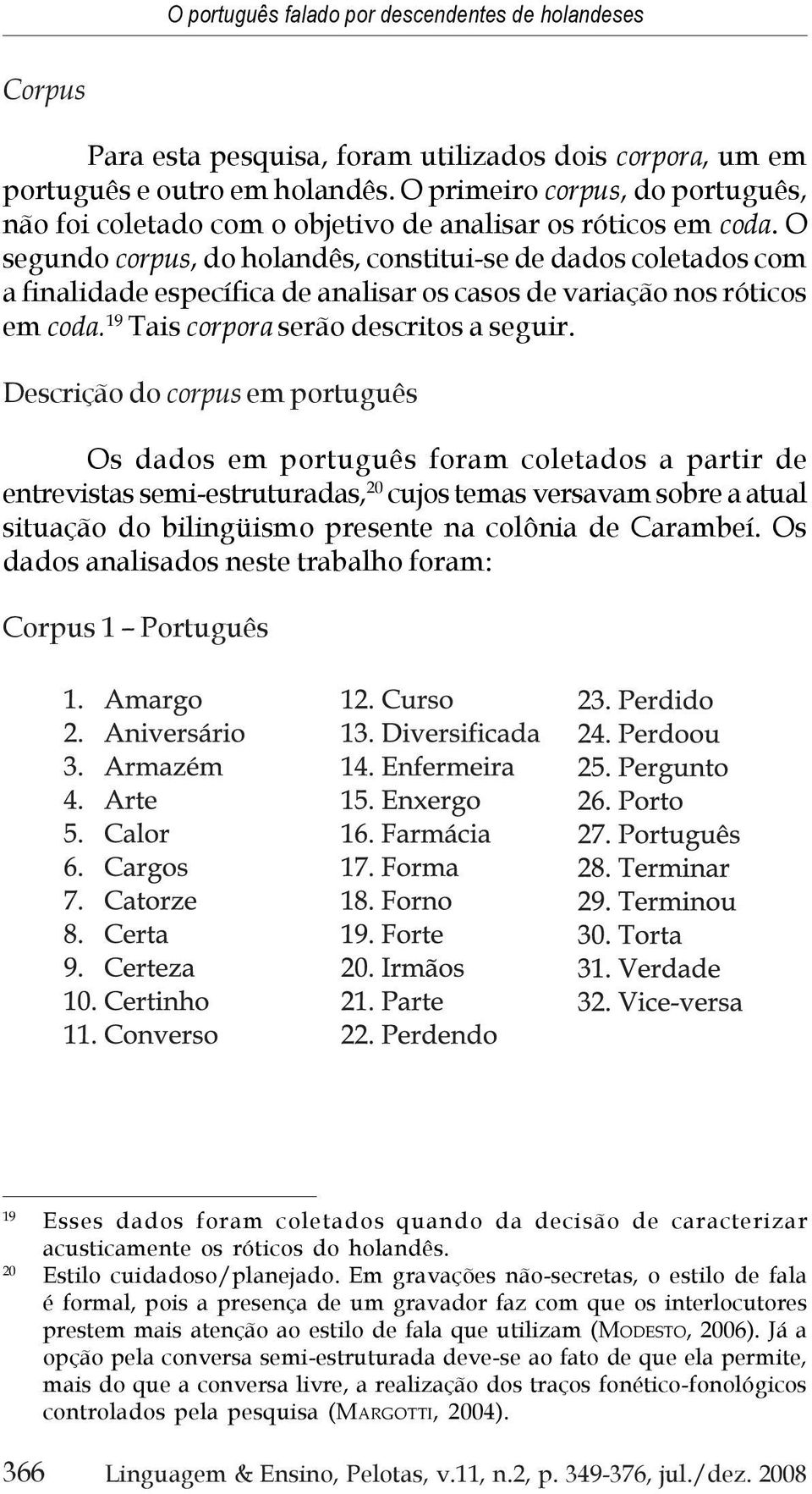 O segundo corpus, do holandês, constitui-se de dados coletados com a finalidade específica de analisar os casos de variação nos róticos em coda. 19 Tais corpora serão descritos a seguir.