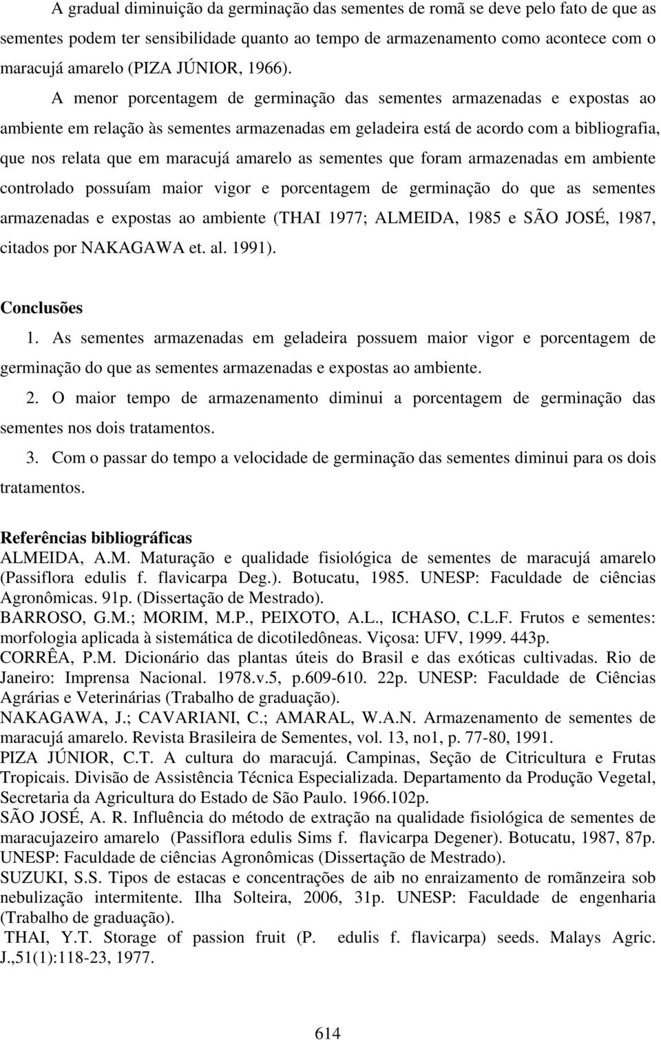 A menor porcentagem de germinação das sementes armazenadas e expostas ao ambiente em relação às sementes armazenadas em geladeira está de acordo com a bibliografia, que nos relata que em maracujá