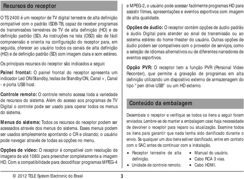 As instruções na tela (OSD) são de fácil compreensão e orienta na configuração do receptor para, em seguida, oferecer ao usuário todos os canais de alta definição (HD) e de definição padrão (SD) com