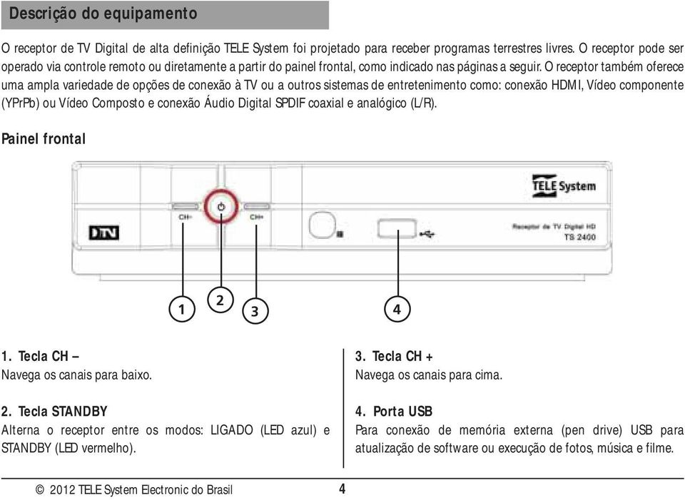 O receptor também oferece uma ampla variedade de opções de conexão à TV ou a outros sistemas de entretenimento como: conexão HDMI, Vídeo componente (YPrPb) ou Vídeo Composto e conexão Áudio Digital