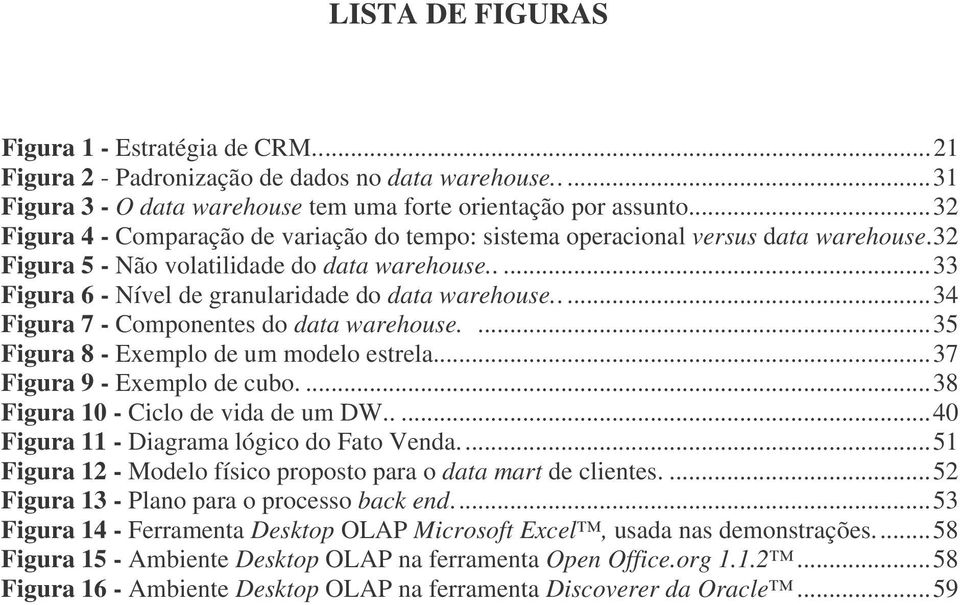 ....34 Figura 7 - Componentes do data warehouse....35 Figura 8 - Exemplo de um modelo estrela...37 Figura 9 - Exemplo de cubo....38 Figura 10 - Ciclo de vida de um DW.