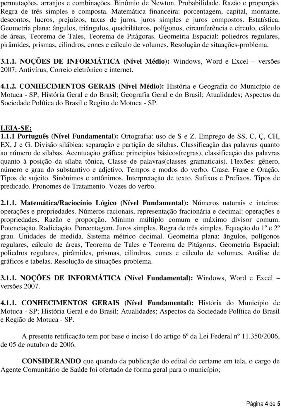 Geometria plana: ângulos, triângulos, quadriláteros, polígonos, circunferência e círculo, cálculo de áreas, Teorema de Tales, Teorema de Pitágoras.