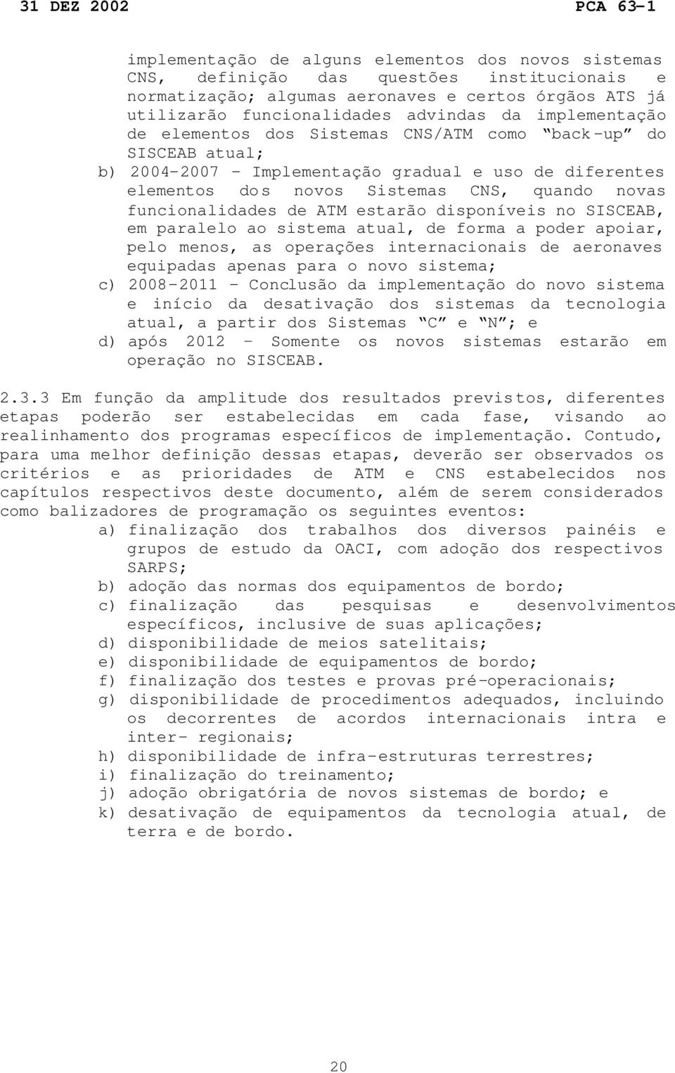 de ATM estarão disponíveis no SISCEAB, em paralelo ao sistema atual, de forma a poder apoiar, pelo menos, as operações internacionais de aeronaves equipadas apenas para o novo sistema; c) 2008-2011 -