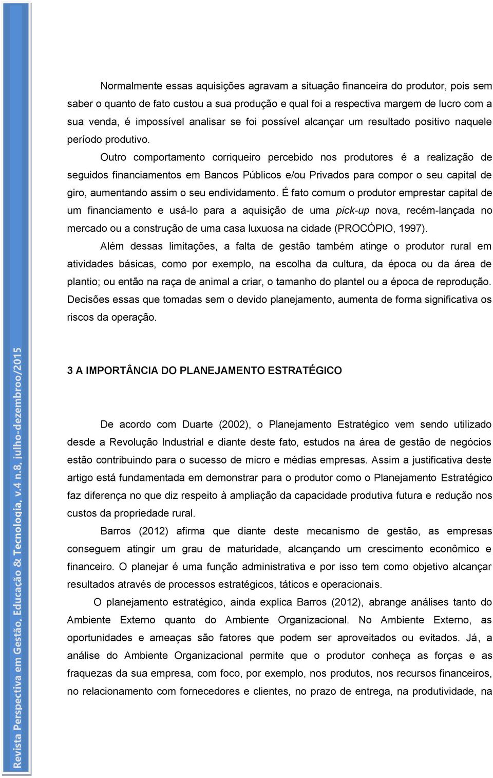 Outro comportamento corriqueiro percebido nos produtores é a realização de seguidos financiamentos em Bancos Públicos e/ou Privados para compor o seu capital de giro, aumentando assim o seu