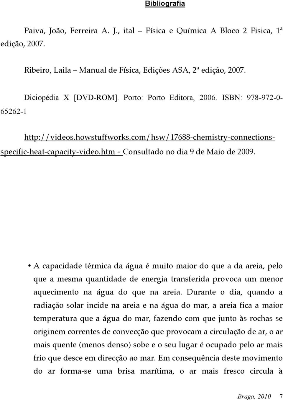 A capacidade térmica da água é muito maior do que a da areia, pelo que a mesma quantidade de energia transferida provoca um menor aquecimento na água do que na areia.