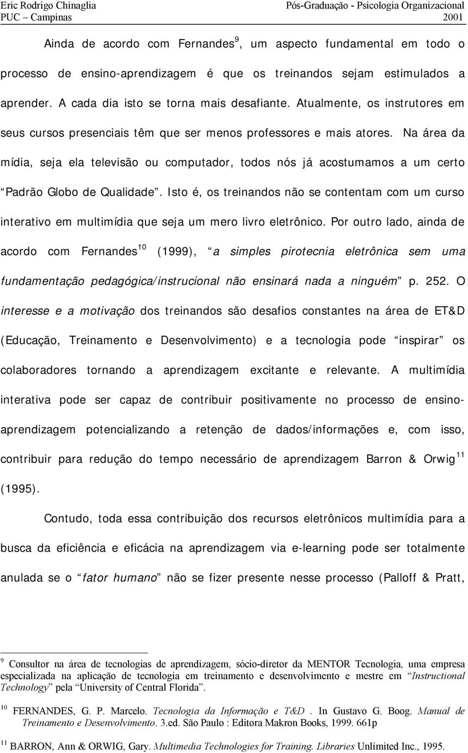 Na área da mídia, seja ela televisão ou computador, todos nós já acostumamos a um certo Padrão Globo de Qualidade.