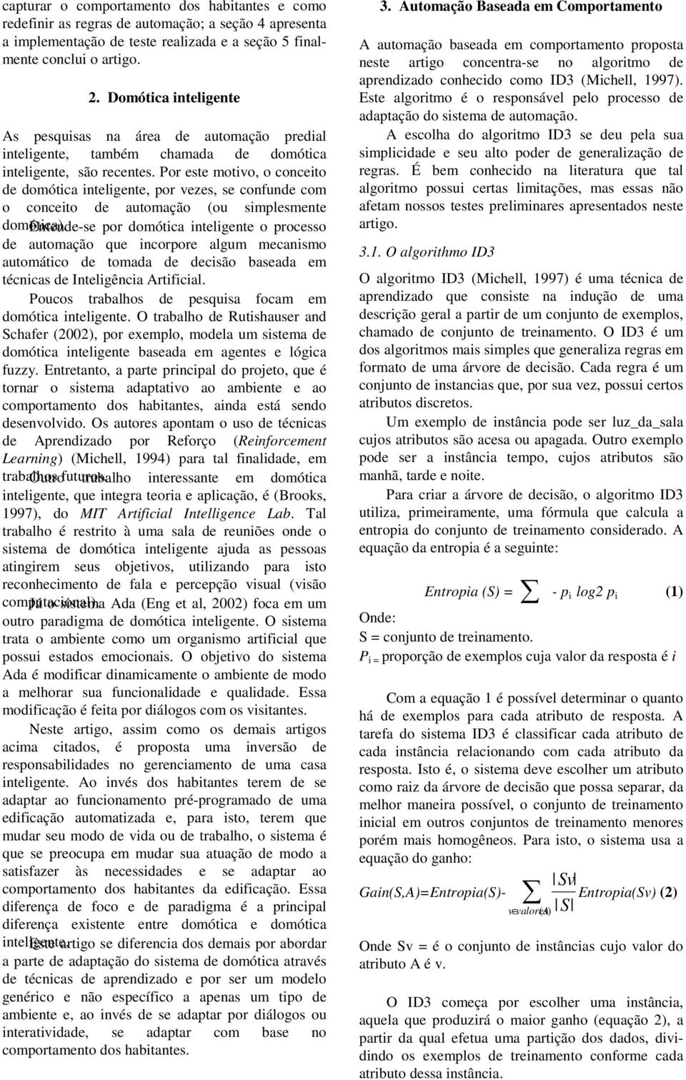 Por este motivo, o conceito de domótica inteligente, por vezes, se confunde com o conceito de automação (ou simplesmente domótica).