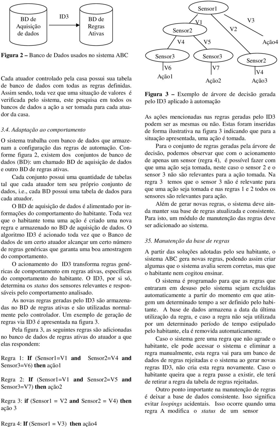 Assim sendo, toda vez que uma situação de valores é verificada pelo sistema, este pesquisa em todos os bancos de dados a ação a ser tomada para cada atuador da casa. 3.4.