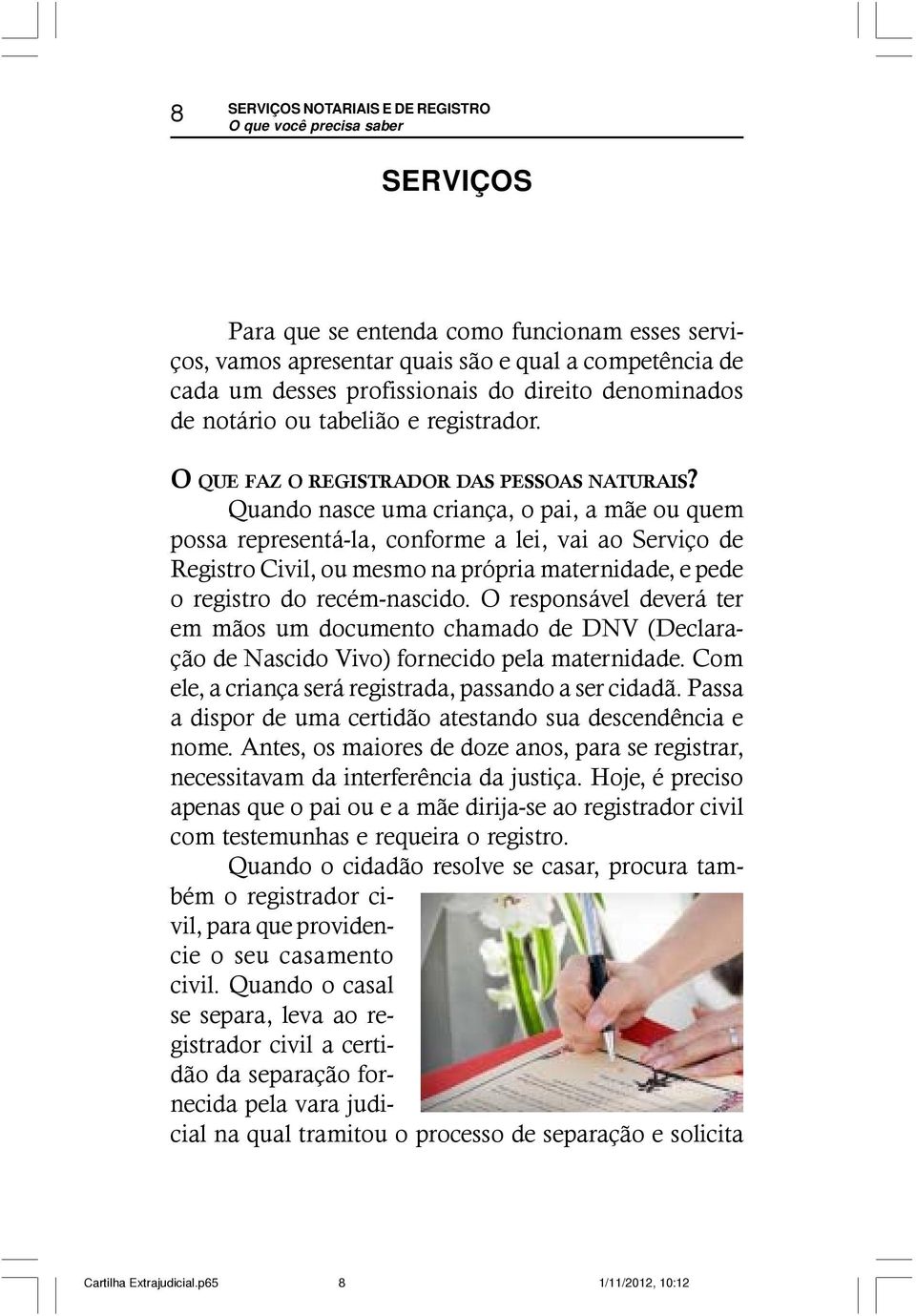 Quando nasce uma criança, o pai, a mãe ou quem possa representá-la, conforme a lei, vai ao Serviço de Registro Civil, ou mesmo na própria maternidade, e pede o registro do recém-nascido.