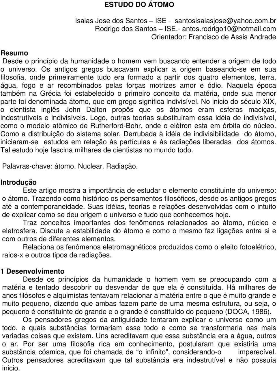 Os antigos gregos buscavam explicar a origem baseando-se em sua filosofia, onde primeiramente tudo era formado a partir dos quatro elementos, terra, água, fogo e ar recombinados pelas forças motrizes