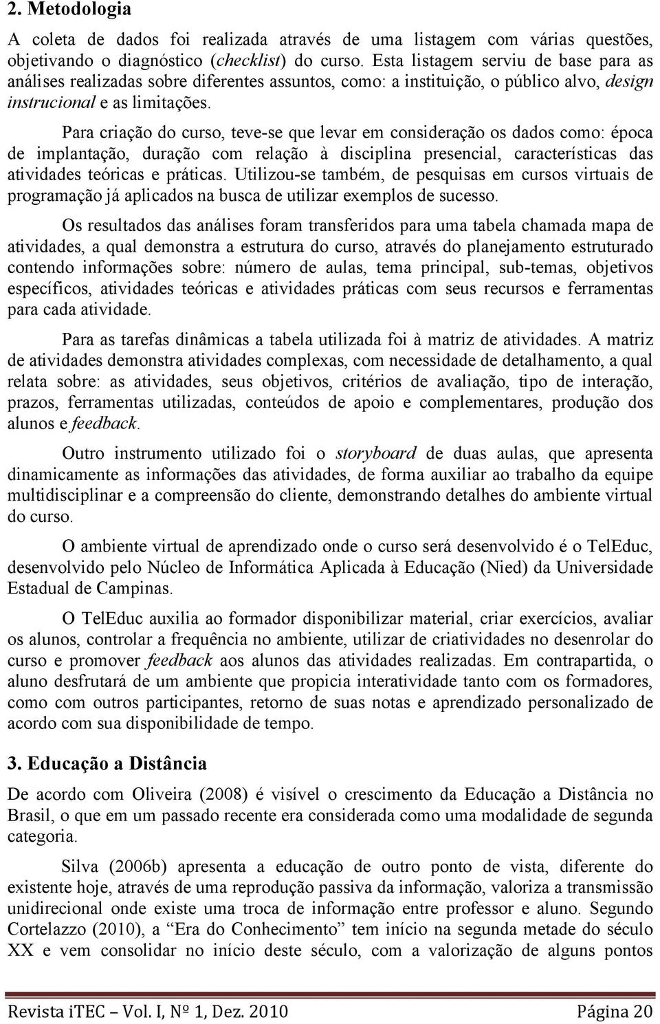 Para criação do curso, teve-se que levar em consideração os dados como: época de implantação, duração com relação à disciplina presencial, características das atividades teóricas e práticas.