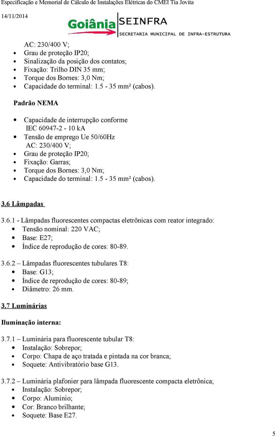 terminal: 1.5-35 mm² (cabos). 3.6 Lâmpadas 3.6.1 - Lâmpadas fluorescentes compactas eletrônicas com reator integrado: Tensão nominal: 220 VAC; Base: E27; Índice de reprodução de cores: 80-89. 3.6.2 Lâmpadas fluorescentes tubulares T8: Base: G13; Índice de reprodução de cores: 80-89; Diâmetro: 26 mm.