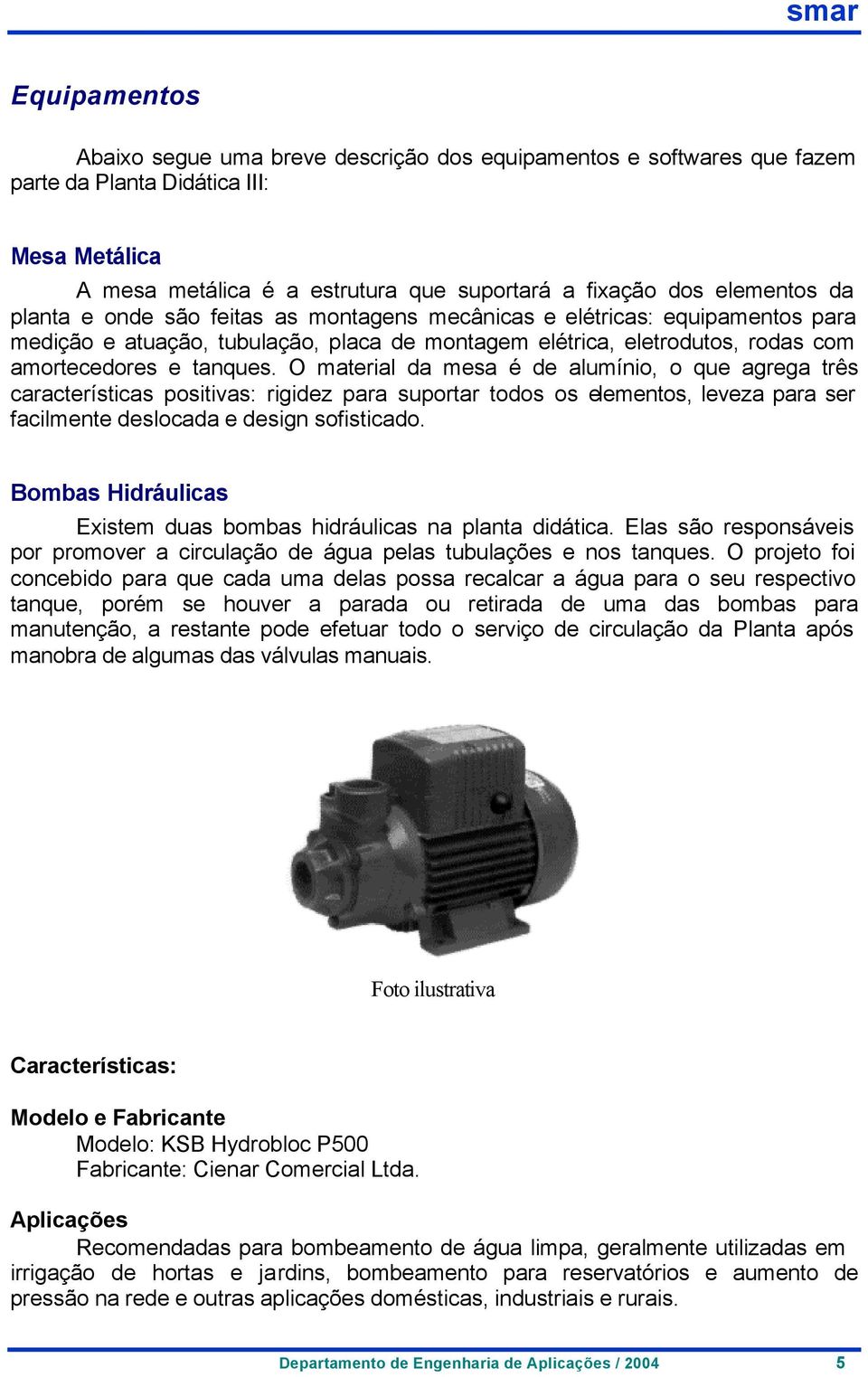 O material da mesa é de alumínio, o que agrega três características positivas: rigidez para suportar todos os elementos, leveza para ser facilmente deslocada e design sofisticado.