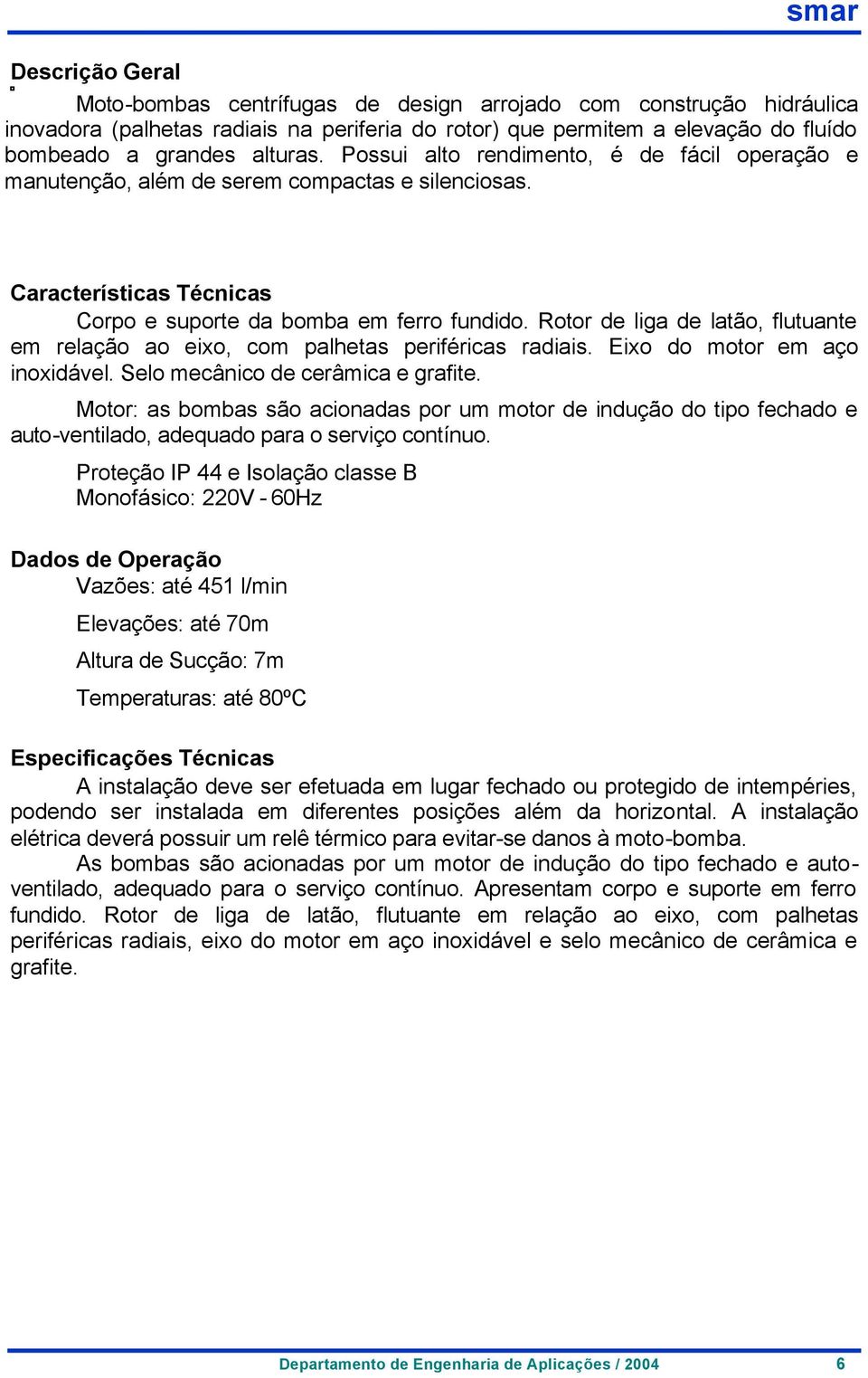 Rotor de liga de latão, flutuante em relação ao eixo, com palhetas periféricas radiais. Eixo do motor em aço inoxidável. Selo mecânico de cerâmica e grafite.