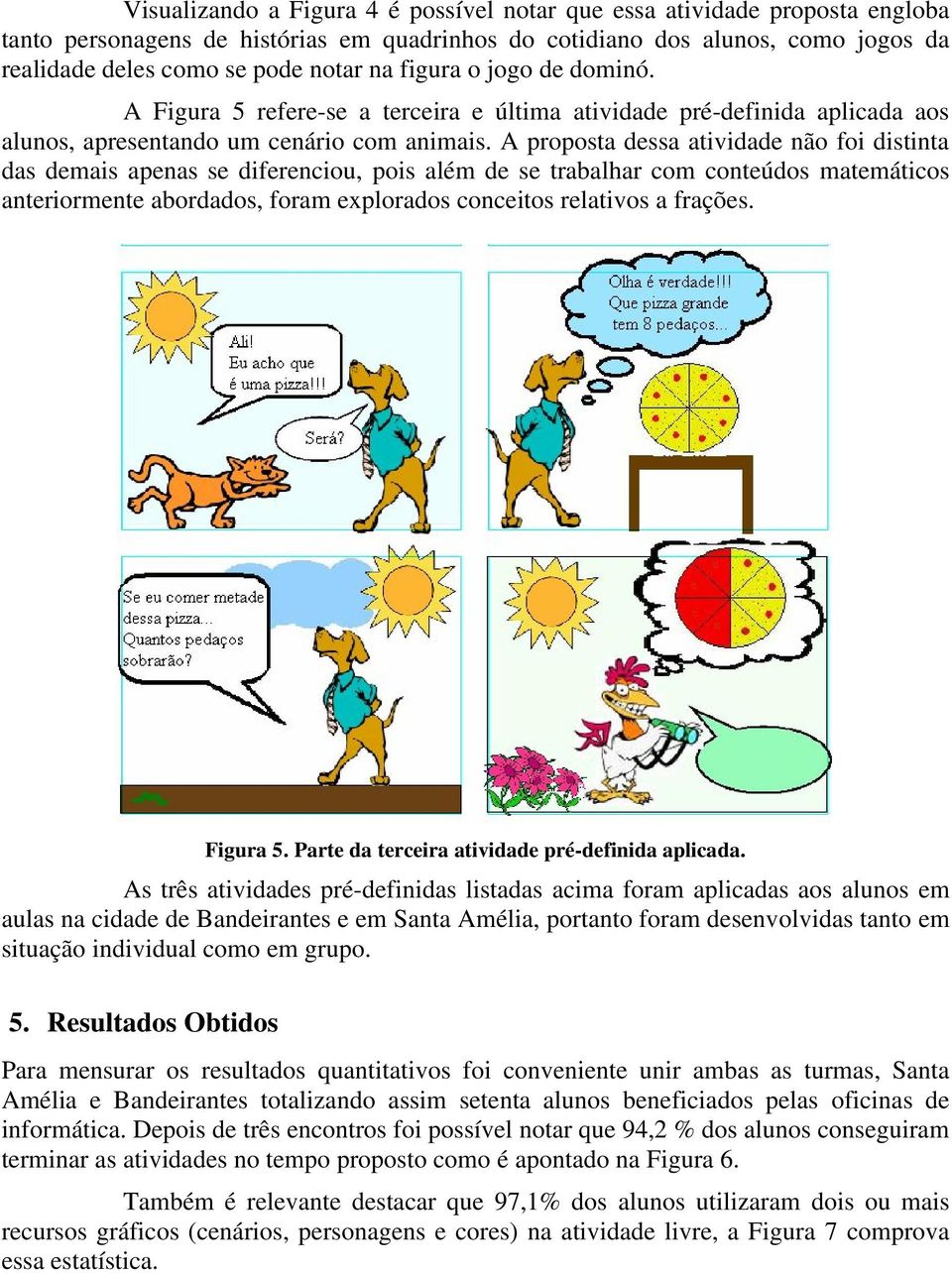 A proposta dessa atividade não foi distinta das demais apenas se diferenciou, pois além de se trabalhar com conteúdos matemáticos anteriormente abordados, foram explorados conceitos relativos a