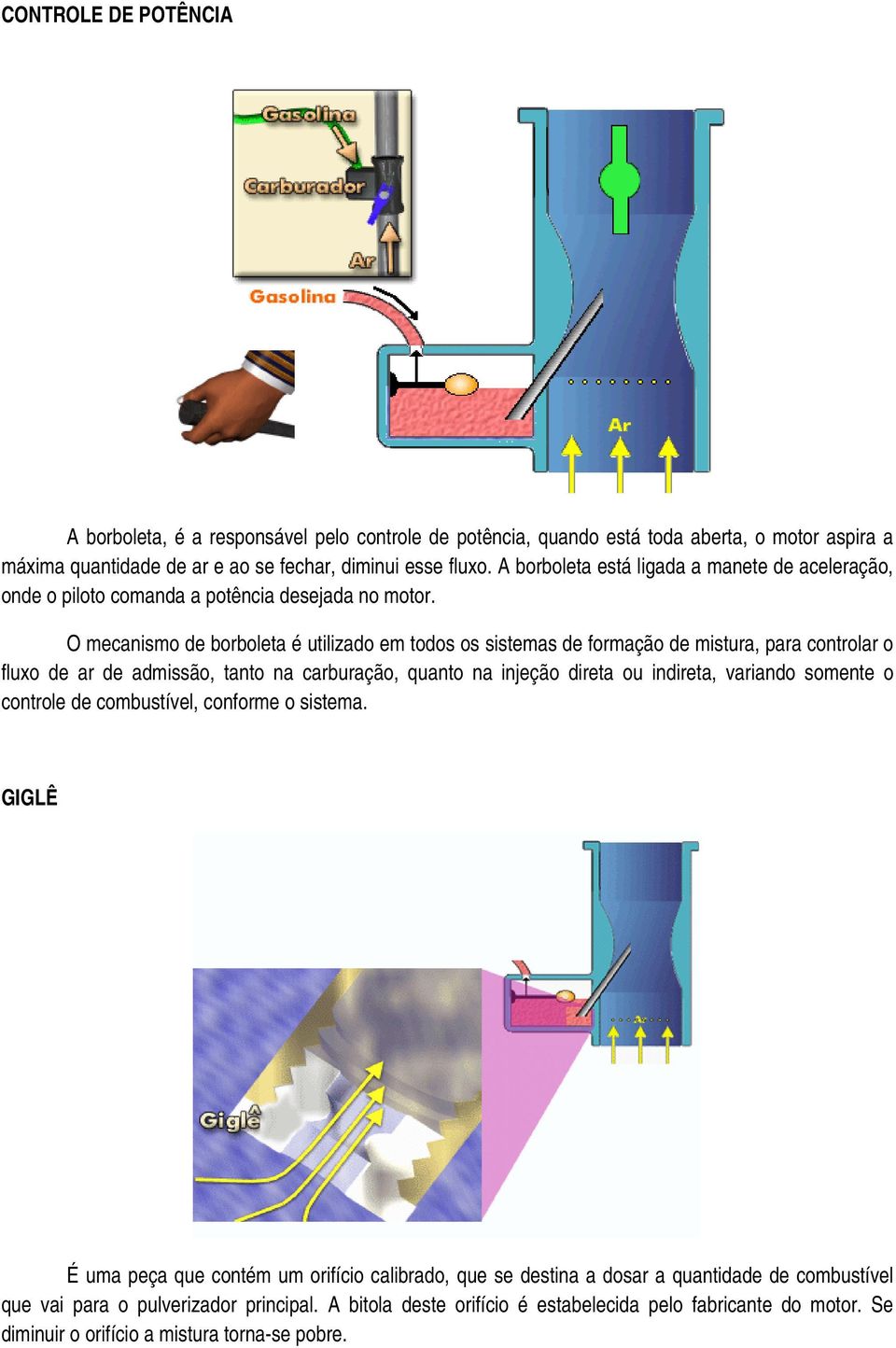 O mecanismo de borboleta é utilizado em todos os sistemas de formação de mistura, para controlar o fluxo de ar de admissão, tanto na carburação, quanto na injeção direta ou indireta, variando