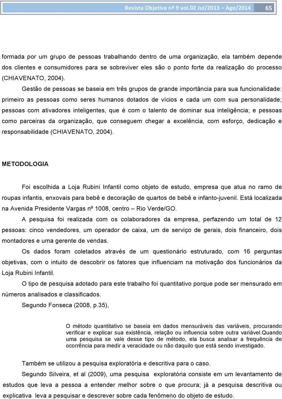 Gestão de pessoas se baseia em três grupos de grande importância para sua funcionalidade: primeiro as pessoas como seres humanos dotados de vícios e cada um com sua personalidade; pessoas com