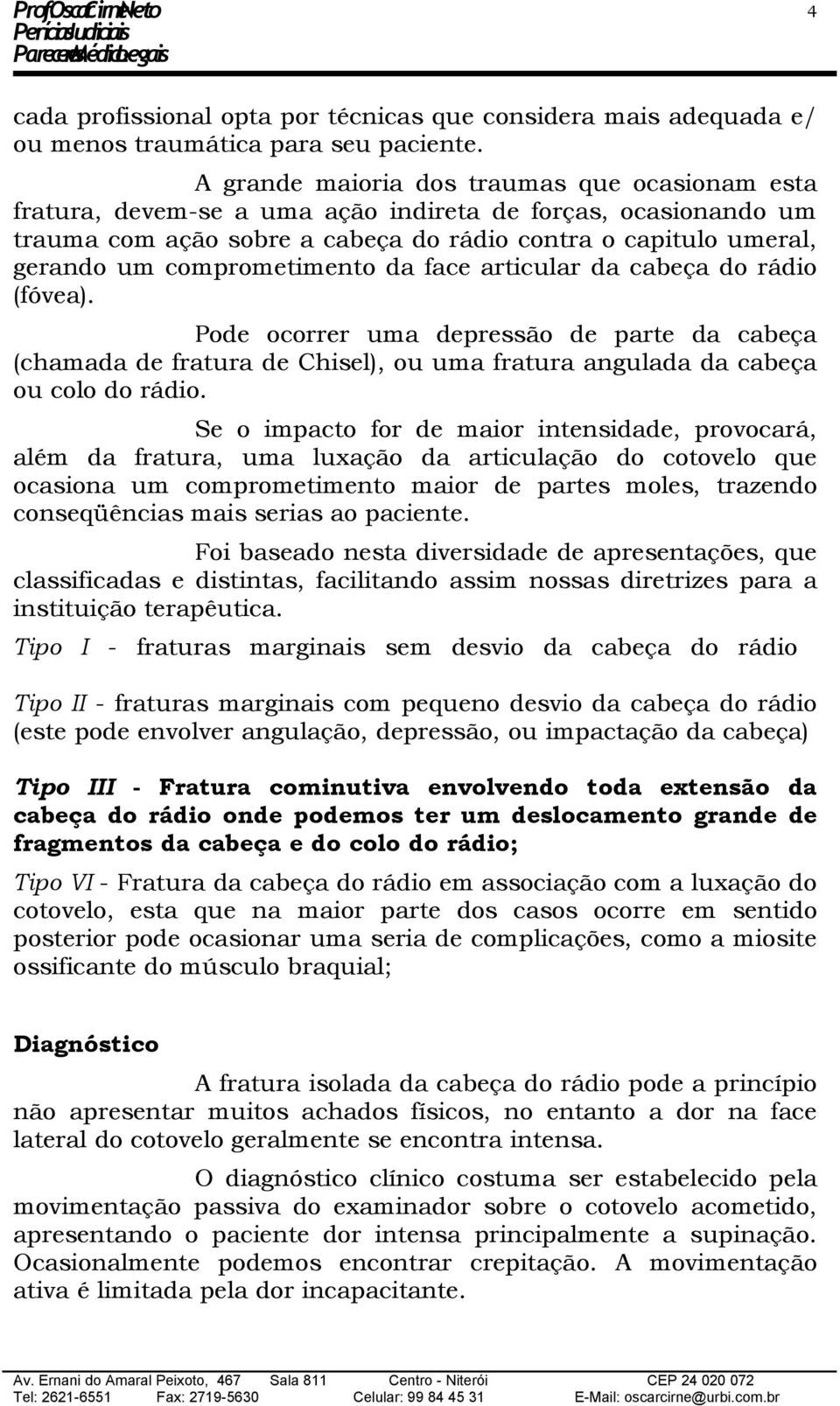 comprometimento da face articular da cabeça do rádio (fóvea). Pode ocorrer uma depressão de parte da cabeça (chamada de fratura de Chisel), ou uma fratura angulada da cabeça ou colo do rádio.