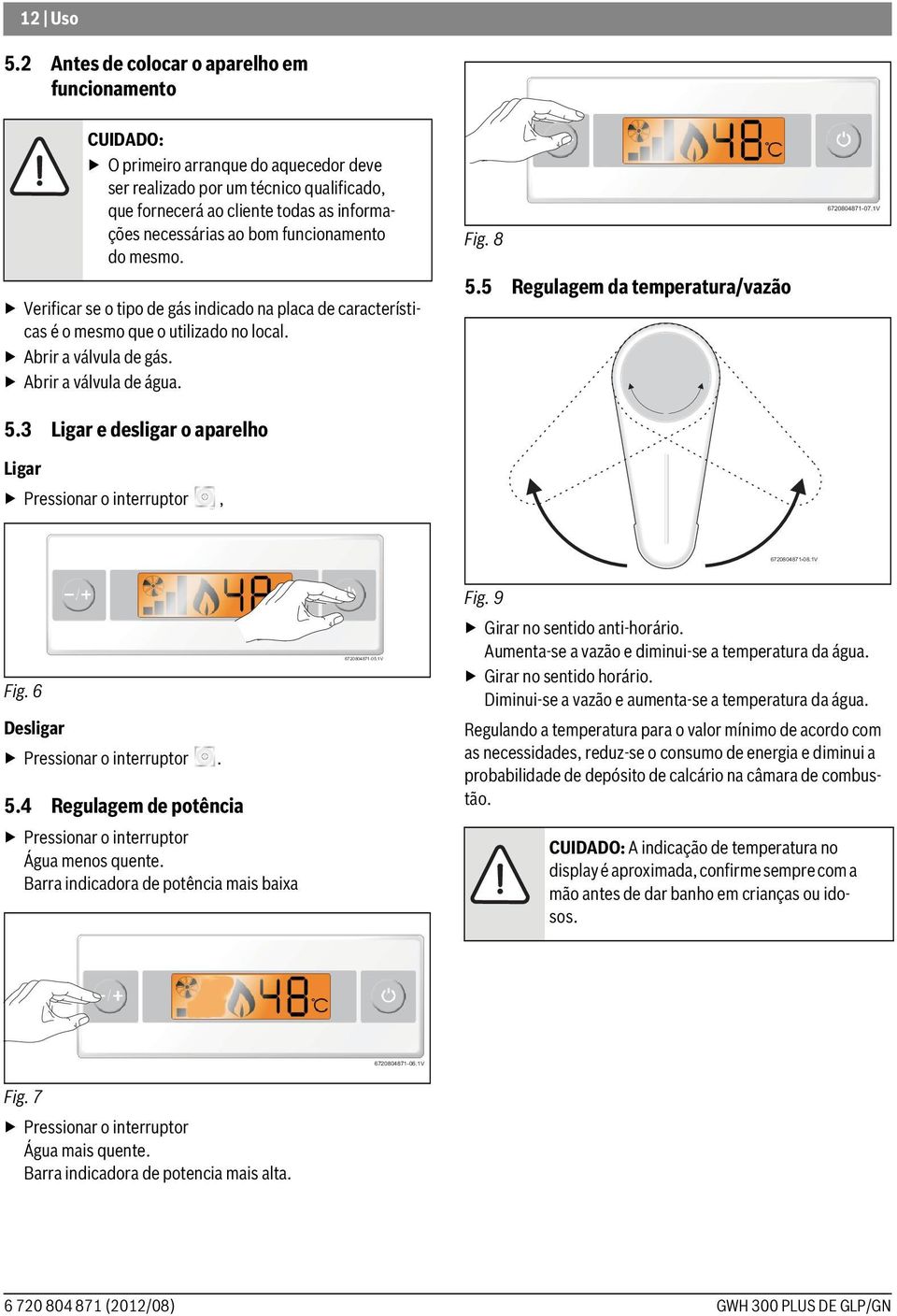 bom funcionamento do mesmo. Verificar se o tipo de gás indicado na placa de características é o mesmo que o utilizado no local. Abrir a válvula de gás. Abrir a válvula de água. 5.