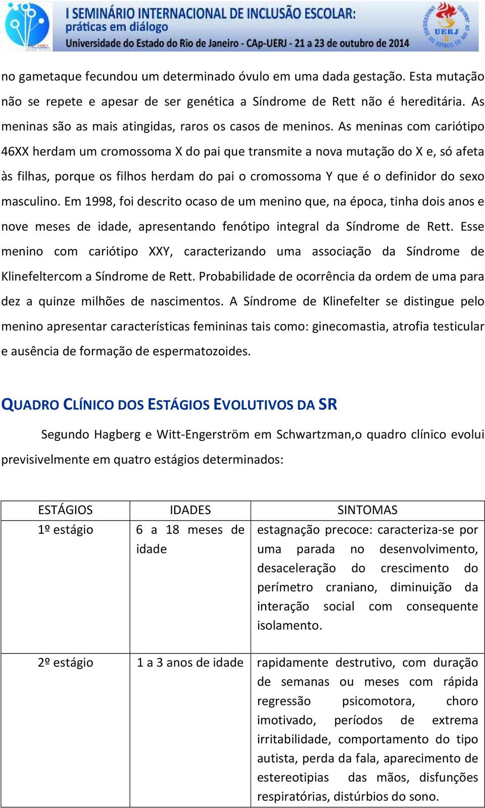 As meninas com cariótipo 46XX herdam um cromossoma X do pai que transmite a nova mutação do X e, só afeta às filhas, porque os filhos herdam do pai o cromossoma Y que é o definidor do sexo masculino.