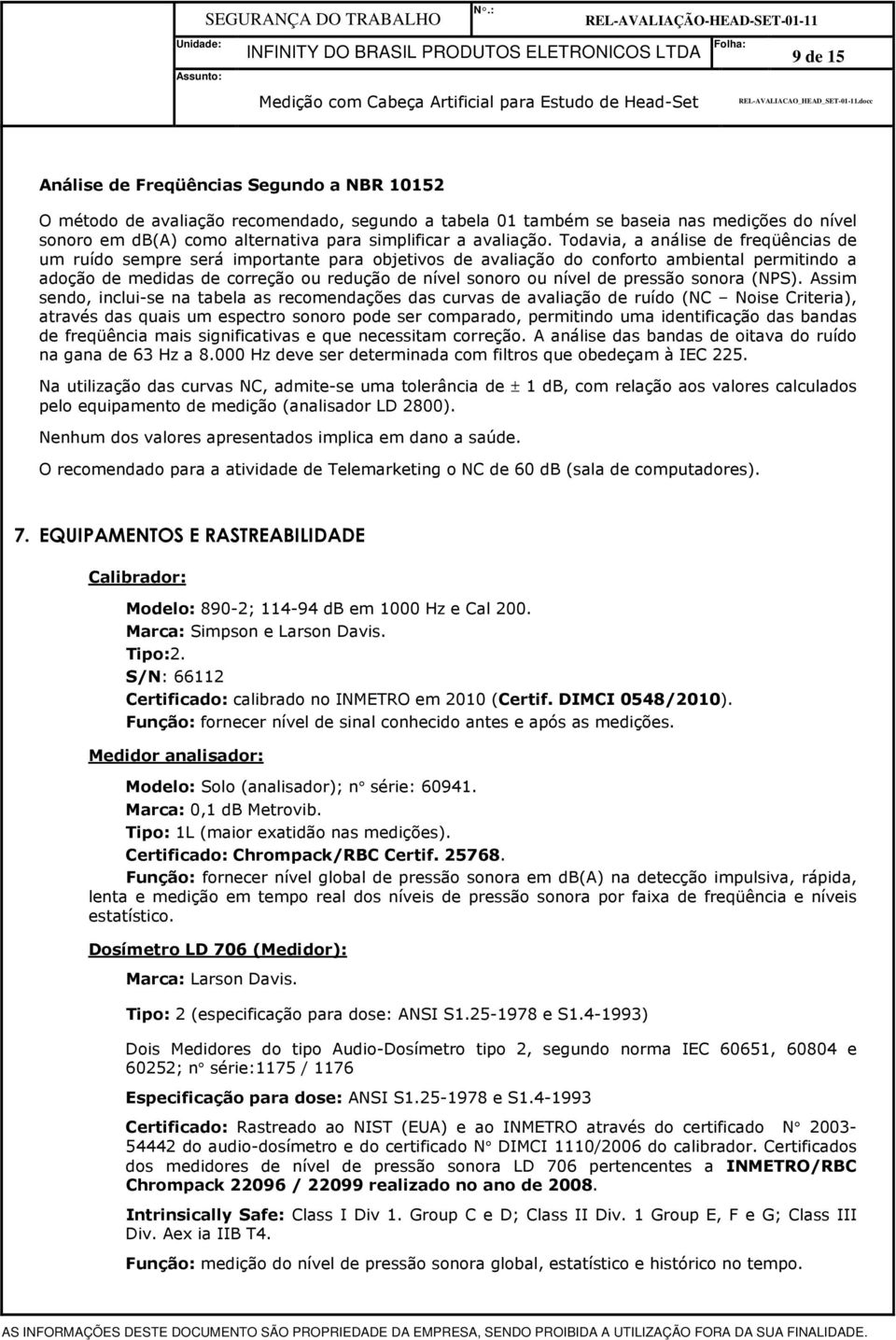 Todavia, a análise de freqüências de um ruído sempre será importante para objetivos de avaliação do conforto ambiental permitindo a adoção de medidas de correção ou redução de nível sonoro ou nível