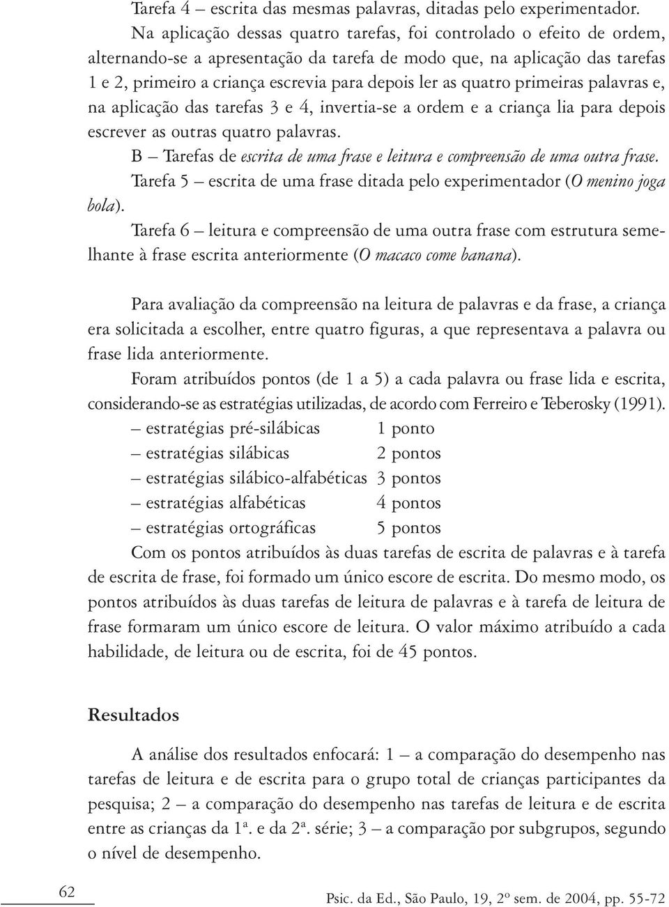 as quatro primeiras palavras e, na aplicação das tarefas 3 e 4, invertia-se a ordem e a criança lia para depois escrever as outras quatro palavras.