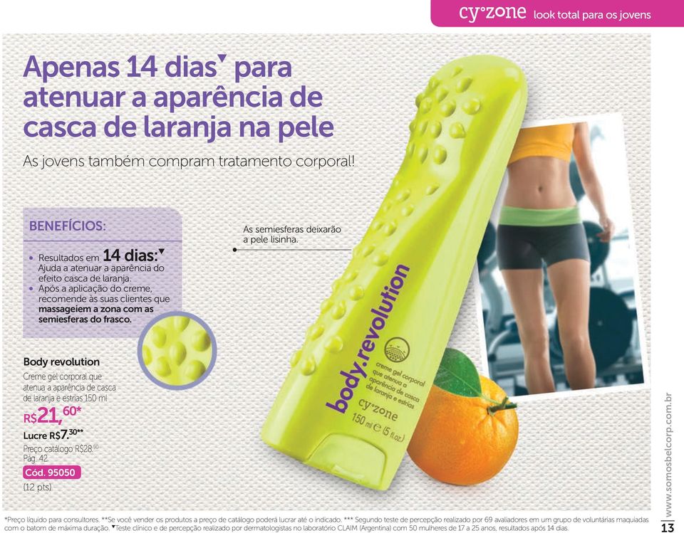 As semiesferas deixarão a pele lisinha. Body revolution Creme gel corporal que atenua a aparência de casca de laranja e estrias 150 ml R$21, 60* Lucre R$7. 30** Preço catálogo R$28. 90 Pág. 42 Cód.