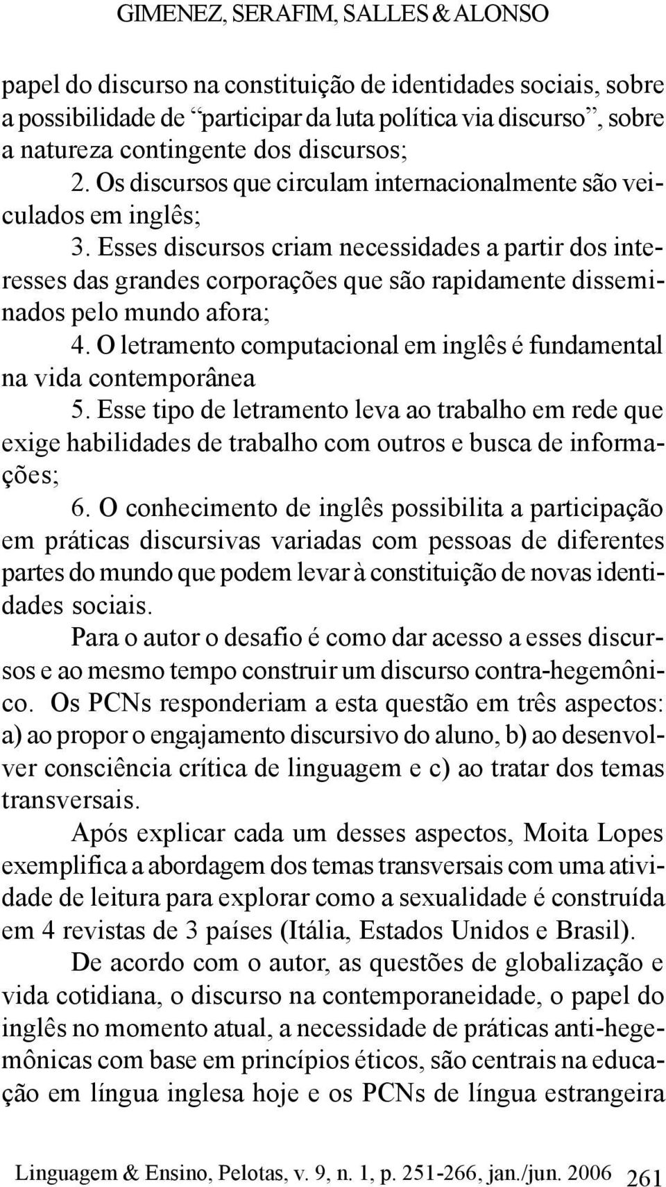 Esses discursos criam necessidades a partir dos interesses das grandes corporações que são rapidamente disseminados pelo mundo afora; 4.