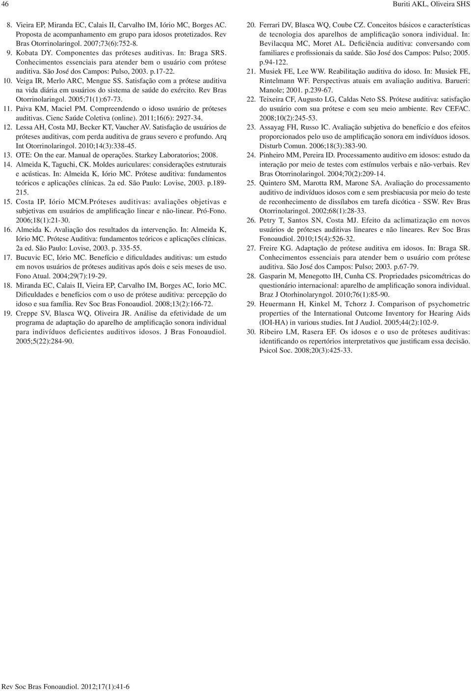 10. Veiga IR, Merlo ARC, Mengue SS. Satisfação com a prótese auditiva na vida diária em usuários do sistema de saúde do exército. Rev Bras Otorrinolaringol. 2005;71(1):67-73. 11. Paiva KM, Maciel PM.