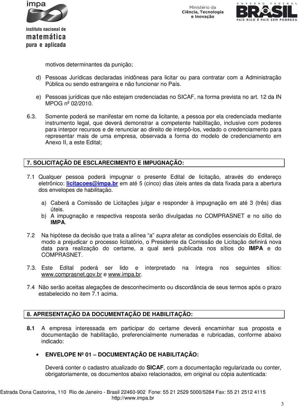 Somente poderá se manifestar em nome da licitante, a pessoa por ela credenciada mediante instrumento legal, que deverá demonstrar a competente habilitação, inclusive com poderes para interpor