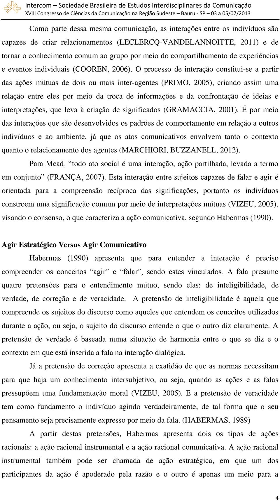 O processo de interação constitui-se a partir das ações mútuas de dois ou mais inter-agentes (PRIMO, 2005), criando assim uma relação entre eles por meio da troca de informações e da confrontação de