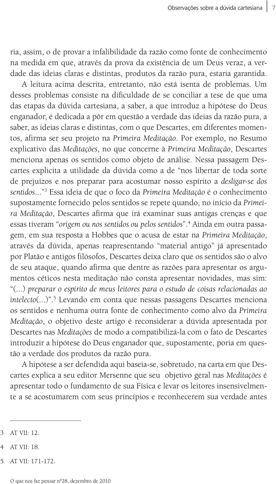 Um desses problemas consiste na dificuldade de se conciliar a tese de que uma das etapas da dúvida cartesiana, a saber, a que introduz a hipótese do Deus enganador, é dedicada a pôr em questão a