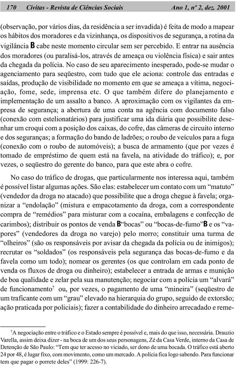 momento circular sem ser percebido. E entrar na ausência dos moradores (ou paralisá-los, através de ameaça ou violência física) e sair antes da chegada da polícia.