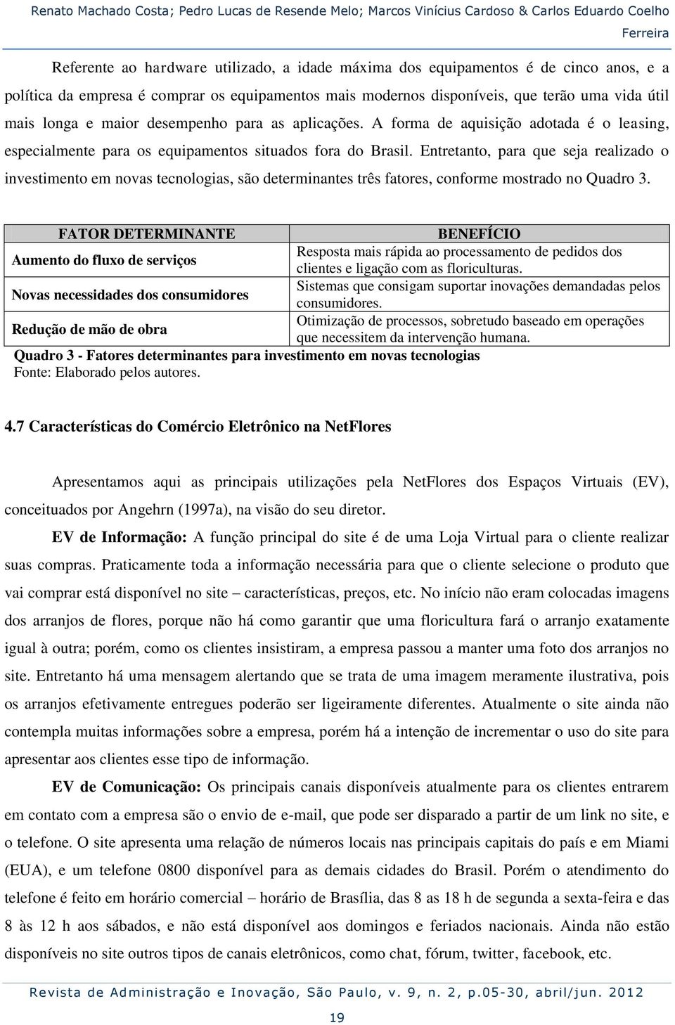 A forma de aquisição adotada é o leasing, especialmente para os equipamentos situados fora do Brasil.