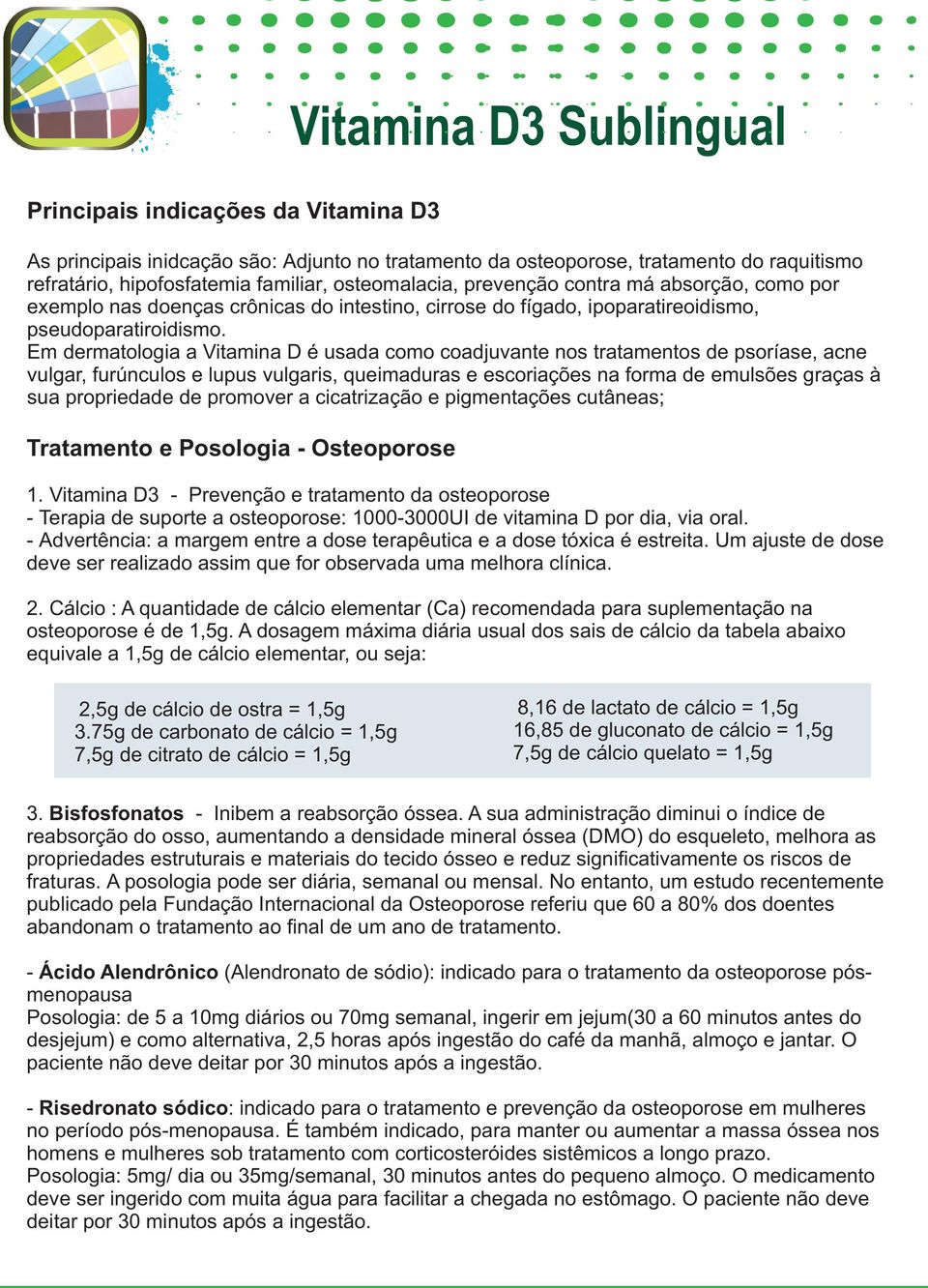 Em dermatologia a Vitamina D é usada como coadjuvante nos tratamentos de psoríase, acne vulgar, furúnculos e lupus vulgaris, queimaduras e escoriações na forma de emulsões graças à sua propriedade de