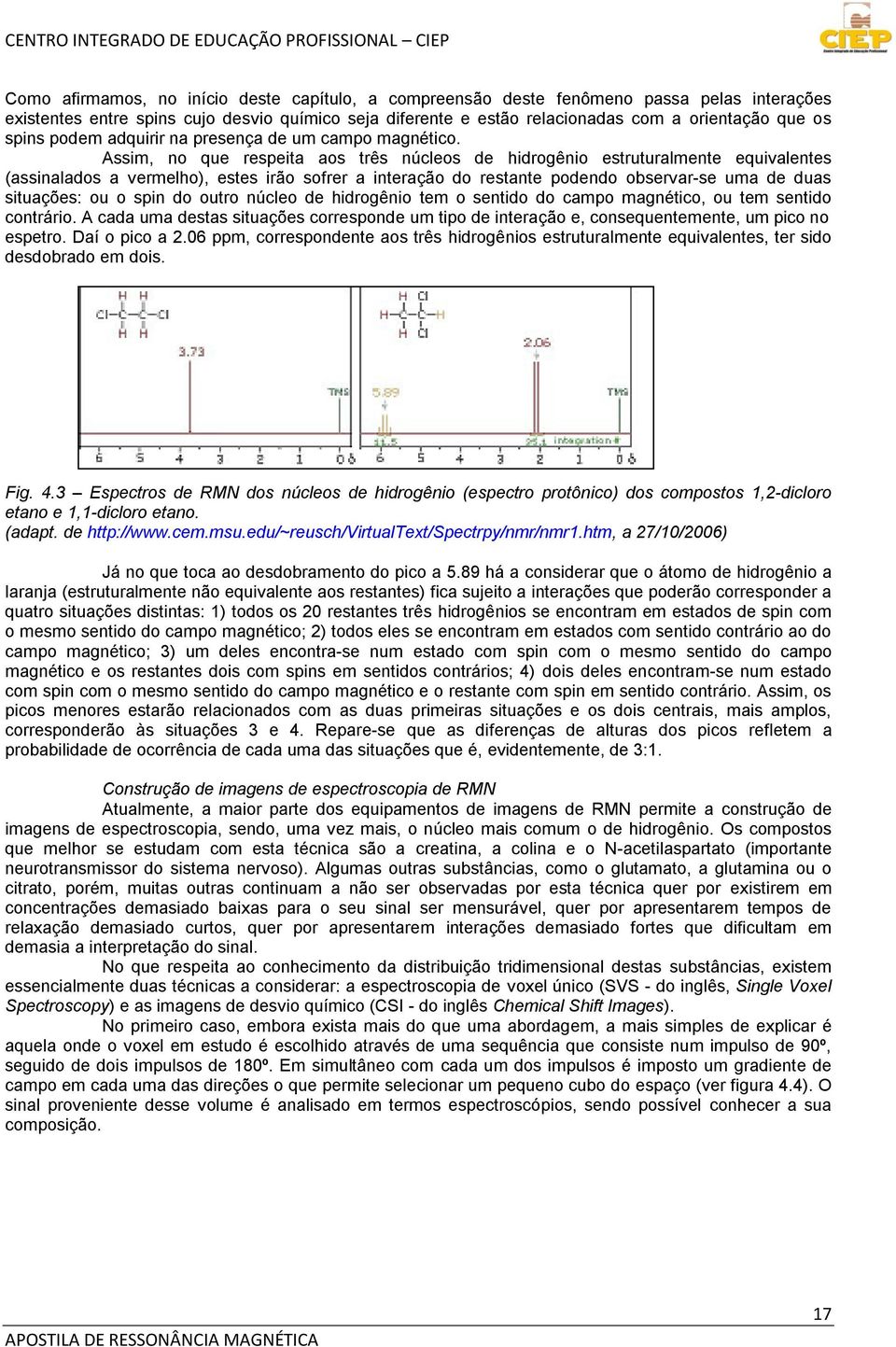 Assim, no que respeita aos três núcleos de hidrogênio estruturalmente equivalentes (assinalados a vermelho), estes irão sofrer a interação do restante podendo observar-se uma de duas situações: ou o