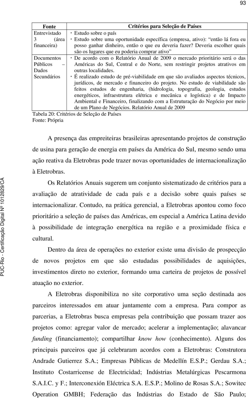 Deveria escolher quais são os lugares que eu poderia comprar ativo De acordo com o Relatório Anual de 2009 o mercado prioritário será o das Américas do Sul, Central e do Norte, sem restringir