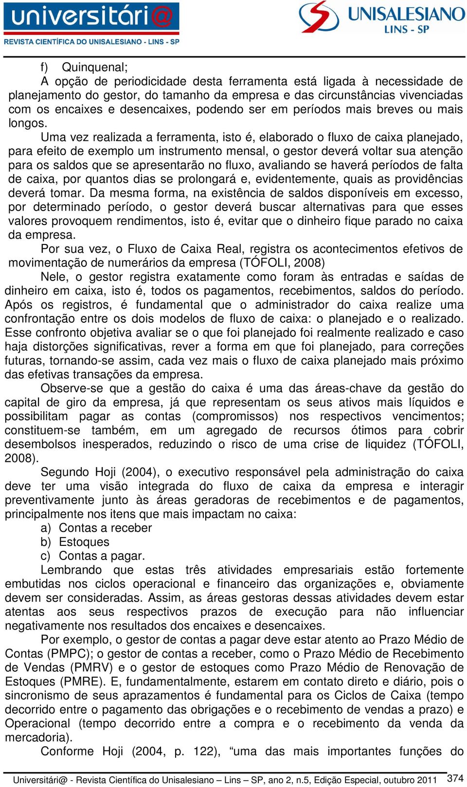 Uma vez realizada a ferramenta, isto é, elaborado o fluxo de caixa planejado, para efeito de exemplo um instrumento mensal, o gestor deverá voltar sua atenção para os saldos que se apresentarão no