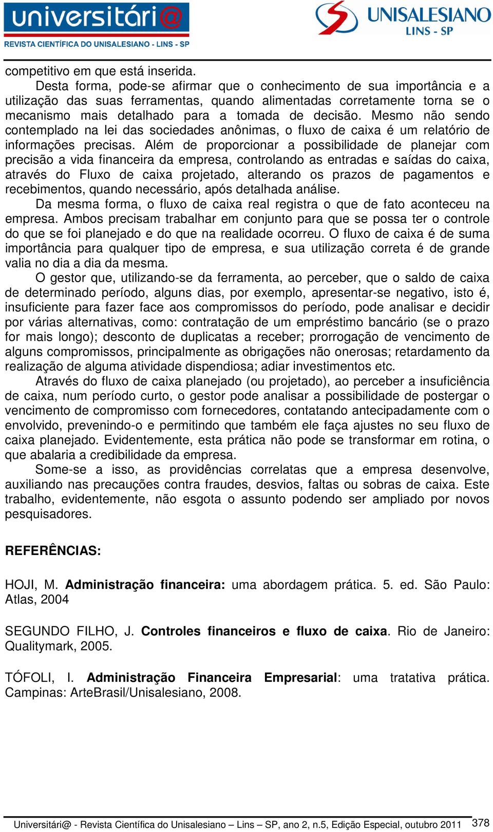 Mesmo não sendo contemplado na lei das sociedades anônimas, o fluxo de caixa é um relatório de informações precisas.